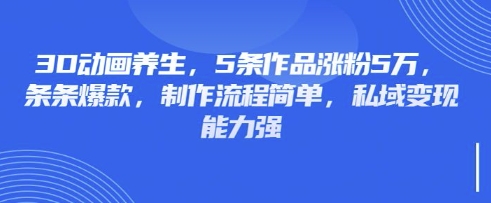 3D动画养生,5条作品涨粉5万,条条爆款,制作流程简单,私域变现能力强-亮剑学堂