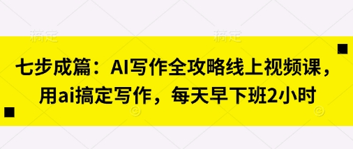 七步成篇：AI写作全攻略线上视频课，用ai搞定写作，每天早下班2小时-亮剑学堂
